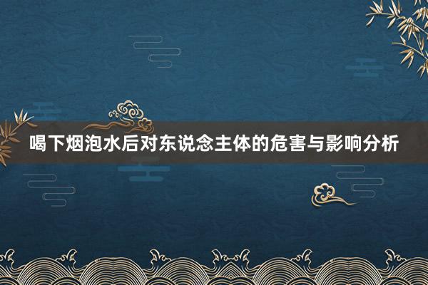 喝下烟泡水后对东说念主体的危害与影响分析